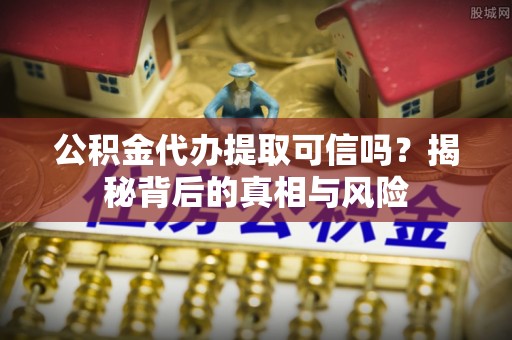 江川公积金代办提取可信吗？揭秘背后的真相与风险