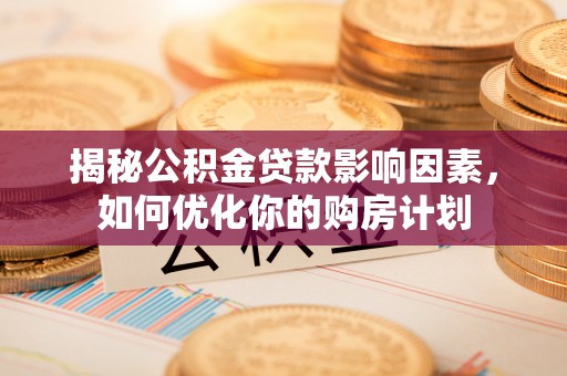 江川揭秘公积金贷款影响因素，如何优化你的购房计划