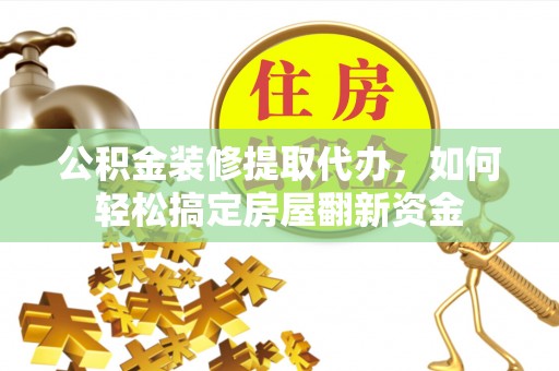 江川公积金装修提取代办，如何轻松搞定房屋翻新资金