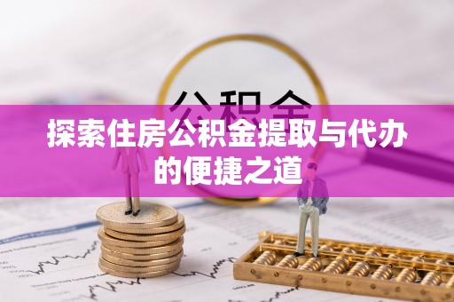 江川探索住房公积金提取与代办的便捷之道