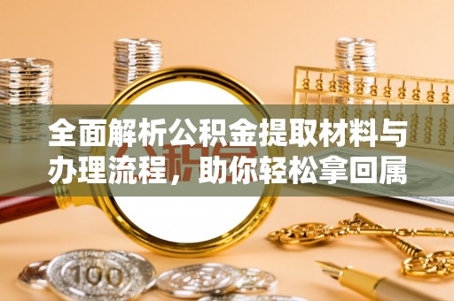江川全面解析公积金提取材料与办理流程，助你轻松拿回属于自己的钱