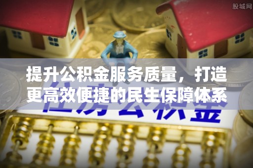江川提升公积金服务质量，打造更高效便捷的民生保障体系