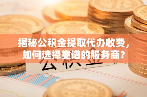 江川揭秘公积金提取代办收费，如何选择靠谱的服务商？