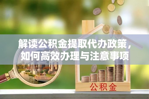 江川解读公积金提取代办政策，如何高效办理与注意事项