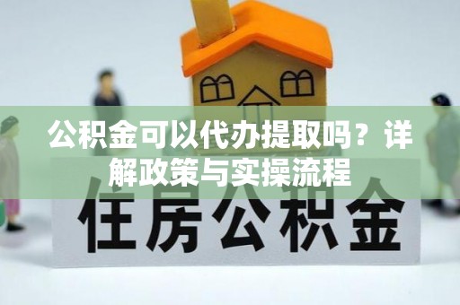 江川公积金可以代办提取吗？详解政策与实操流程