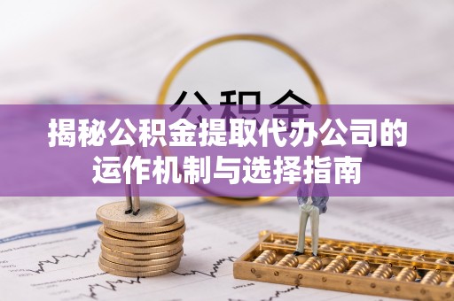 江川揭秘公积金提取代办公司的运作机制与选择指南