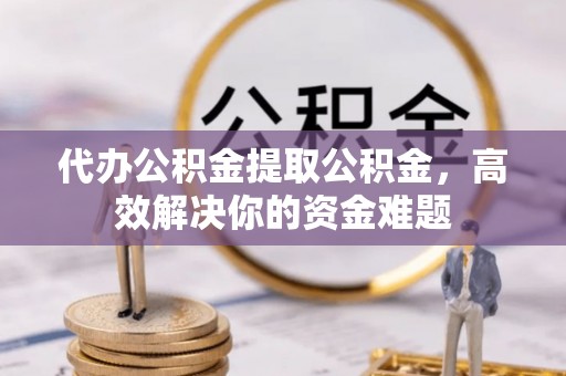 江川代办公积金提取公积金，高效解决你的资金难题