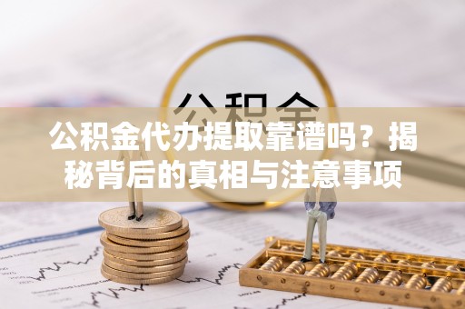 江川公积金代办提取靠谱吗？揭秘背后的真相与注意事项