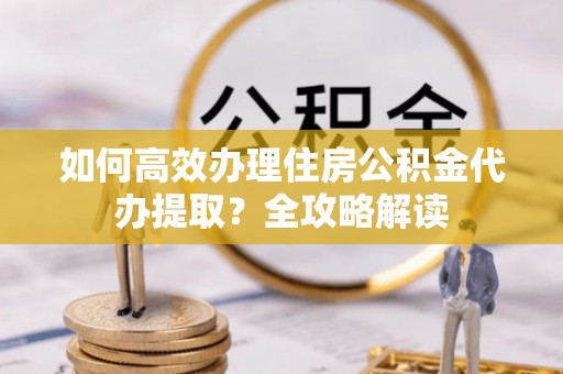 江川如何高效办理住房公积金代办提取？全攻略解读