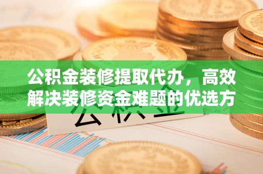 江川公积金装修提取代办，高效解决装修资金难题的优选方案
