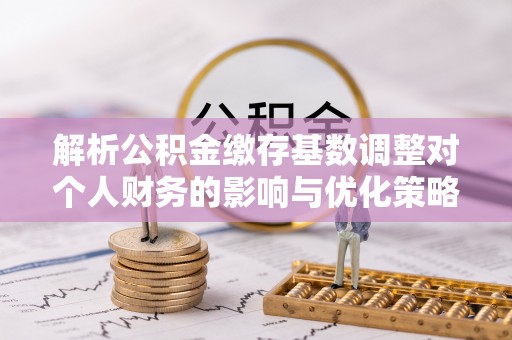江川解析公积金缴存基数调整对个人财务的影响与优化策略