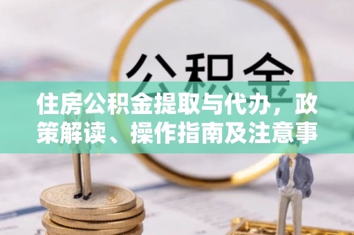 江川住房公积金提取与代办，政策解读、操作指南及注意事项