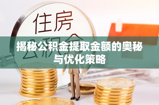 江川揭秘公积金提取金额的奥秘与优化策略