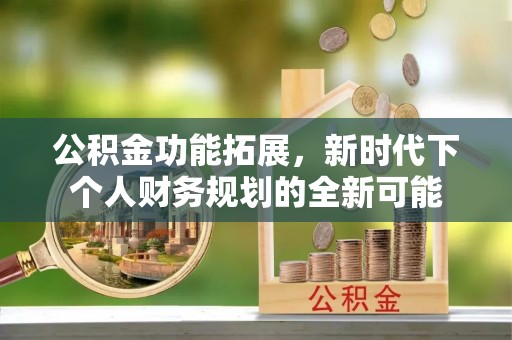 江川公积金功能拓展，新时代下个人财务规划的全新可能