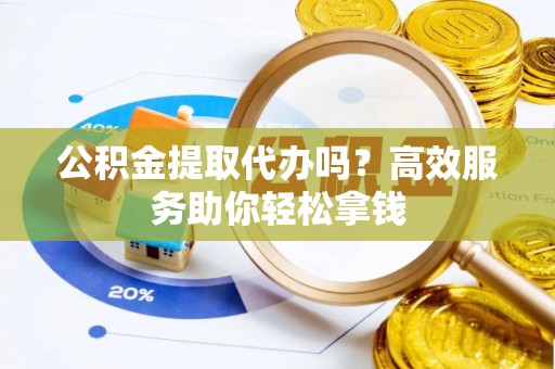 江川公积金提取代办吗？高效服务助你轻松拿钱