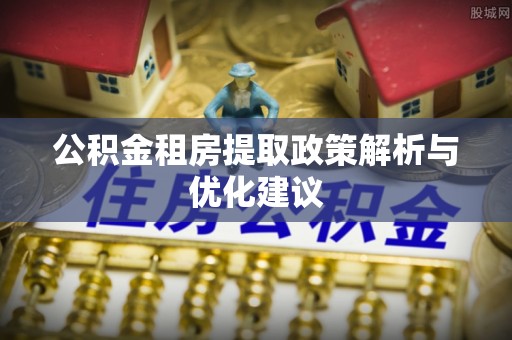 江川公积金租房提取政策解析与优化建议