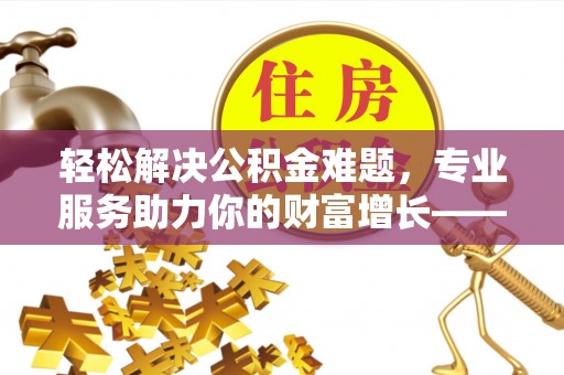 江川轻松解决公积金难题，专业服务助力你的财富增长——代办公积金提取