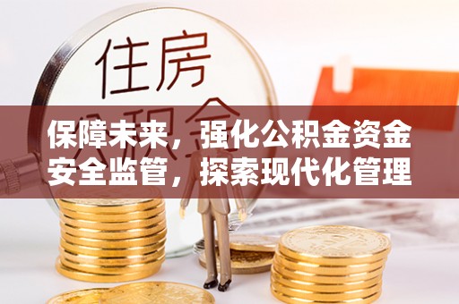 江川保障未来，强化公积金资金安全监管，探索现代化管理新路径