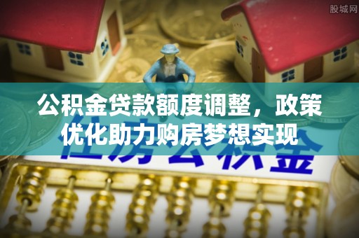 江川公积金贷款额度调整，政策优化助力购房梦想实现