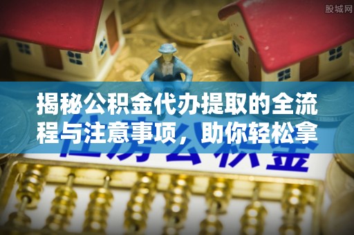 江川揭秘公积金代办提取的全流程与注意事项，助你轻松拿回属于自己的钱