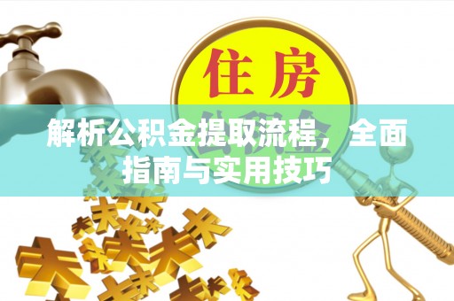 江川解析公积金提取流程，全面指南与实用技巧