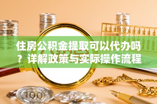 江川住房公积金提取可以代办吗？详解政策与实际操作流程