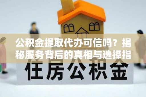 江川公积金提取代办可信吗？揭秘服务背后的真相与选择指南