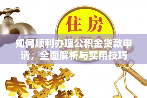 江川如何顺利办理公积金贷款申请，全面解析与实用技巧