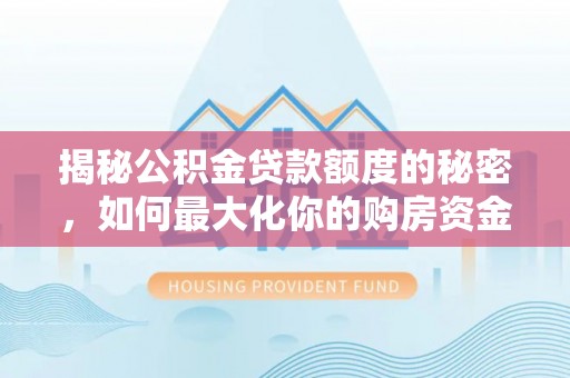 江川揭秘公积金贷款额度的秘密，如何最大化你的购房资金