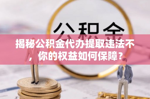 江川揭秘公积金代办提取违法不，你的权益如何保障？